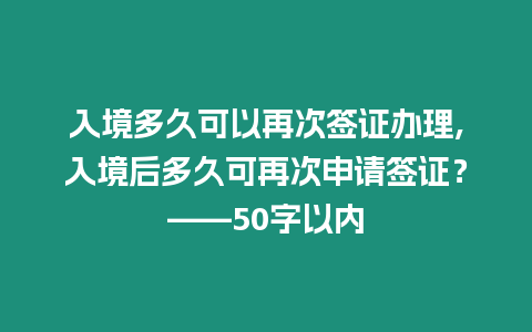 入境多久可以再次簽證辦理,入境后多久可再次申請簽證？——50字以內