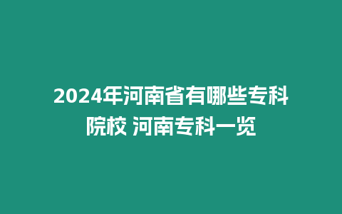 2024年河南省有哪些專科院校 河南專科一覽