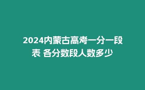 2024內(nèi)蒙古高考一分一段表 各分?jǐn)?shù)段人數(shù)多少