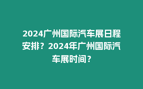 2024廣州國(guó)際汽車展日程安排？2024年廣州國(guó)際汽車展時(shí)間？