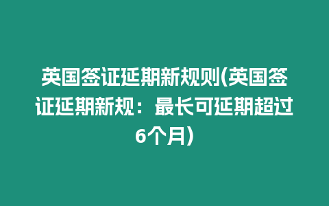 英國簽證延期新規(guī)則(英國簽證延期新規(guī)：最長可延期超過6個(gè)月)