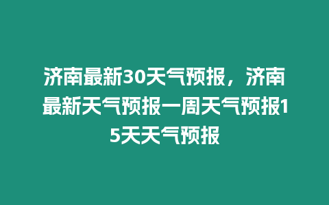 濟(jì)南最新30天氣預(yù)報(bào)，濟(jì)南最新天氣預(yù)報(bào)一周天氣預(yù)報(bào)15天天氣預(yù)報(bào)