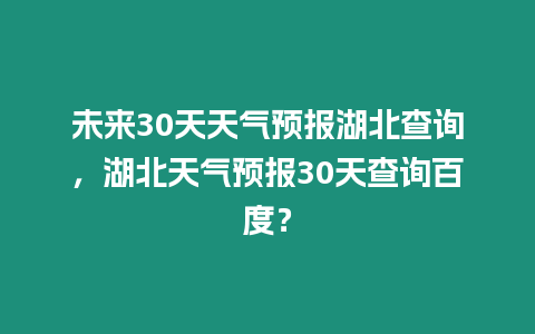 未來30天天氣預報湖北查詢，湖北天氣預報30天查詢百度？