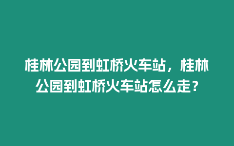 桂林公園到虹橋火車站，桂林公園到虹橋火車站怎么走？