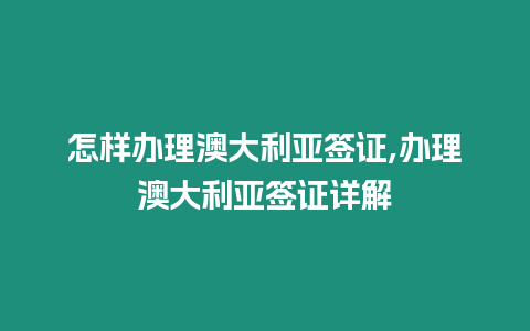 怎樣辦理澳大利亞簽證,辦理澳大利亞簽證詳解