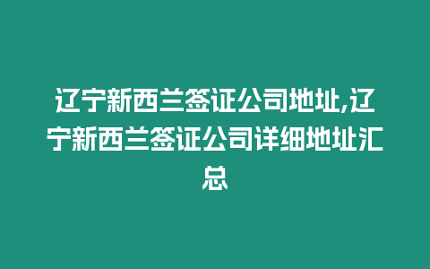 遼寧新西蘭簽證公司地址,遼寧新西蘭簽證公司詳細地址匯總