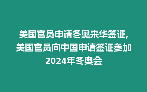 美國官員申請冬奧來華簽證,美國官員向中國申請簽證參加2024年冬奧會