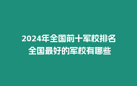 2024年全國前十軍校排名 全國最好的軍校有哪些