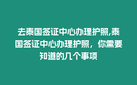 去泰國簽證中心辦理護(hù)照,泰國簽證中心辦理護(hù)照，你需要知道的幾個事項