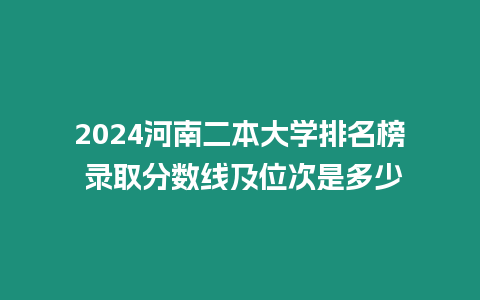 2024河南二本大學排名榜 錄取分數線及位次是多少