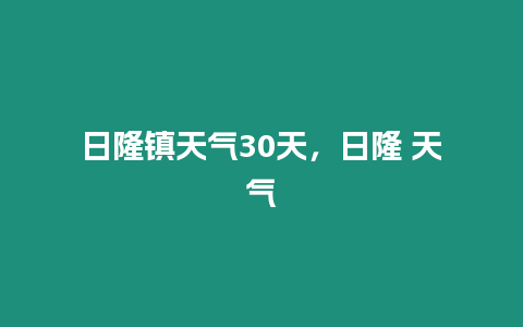 日隆鎮天氣30天，日隆 天氣