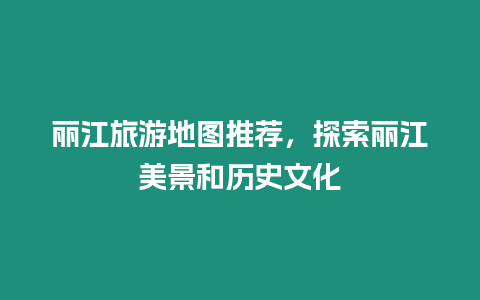 麗江旅游地圖推薦，探索麗江美景和歷史文化