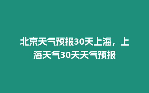 北京天氣預(yù)報(bào)30天上海，上海天氣30天天氣預(yù)報(bào)