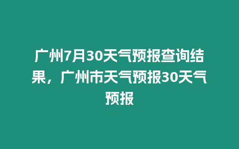 廣州7月30天氣預(yù)報(bào)查詢結(jié)果，廣州市天氣預(yù)報(bào)30天氣預(yù)報(bào)