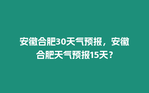 安徽合肥30天氣預報，安徽合肥天氣預報15天？