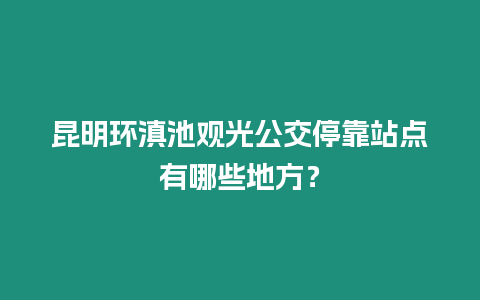 昆明環滇池觀光公交停靠站點有哪些地方？