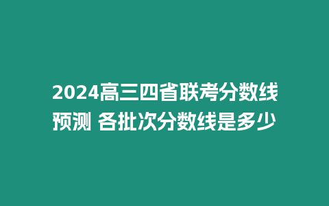 2024高三四省聯考分數線預測 各批次分數線是多少