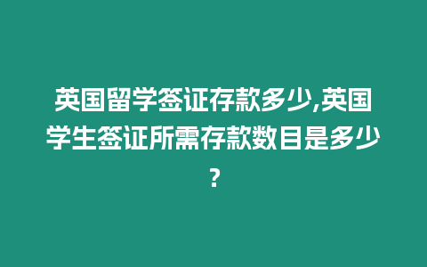 英國留學簽證存款多少,英國學生簽證所需存款數目是多少？