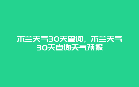 木蘭天氣30天查詢，木蘭天氣30天查詢天氣預報