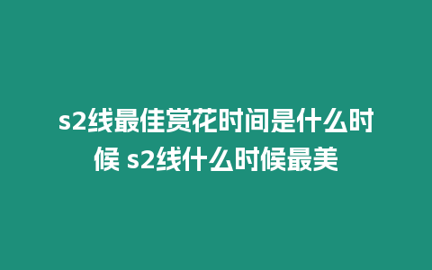 s2線最佳賞花時間是什么時候 s2線什么時候最美