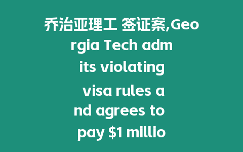 喬治亞理工 簽證案,Georgia Tech admits violating visa rules and agrees to pay $1 million settlement