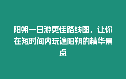 陽朔一日游更佳路線圖，讓你在短時間內玩遍陽朔的精華景點