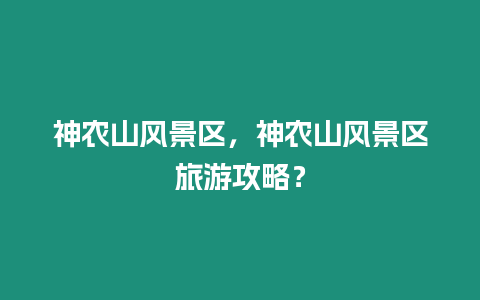 神農山風景區，神農山風景區旅游攻略？