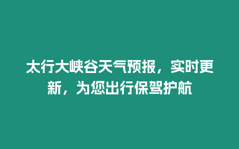 太行大峽谷天氣預報，實時更新，為您出行保駕護航