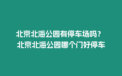 北京北海公園有停車場嗎？ 北京北海公園哪個門好停車