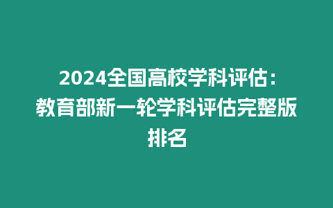 2024全國高校學科評估：教育部新一輪學科評估完整版排名