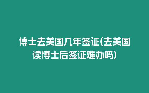 博士去美國幾年簽證(去美國讀博士后簽證難辦嗎)