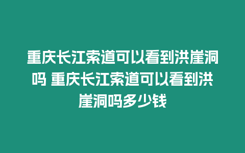 重慶長江索道可以看到洪崖洞嗎 重慶長江索道可以看到洪崖洞嗎多少錢