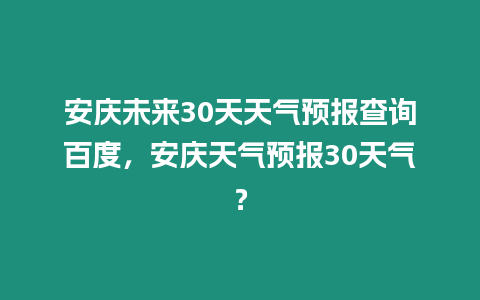 安慶未來30天天氣預報查詢百度，安慶天氣預報30天氣？