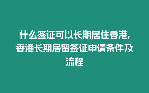 什么簽證可以長(zhǎng)期居住香港,香港長(zhǎng)期居留簽證申請(qǐng)條件及流程