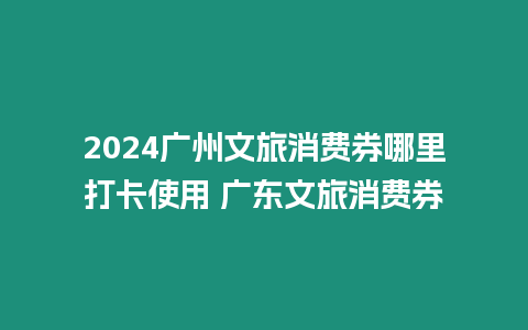 2024廣州文旅消費券哪里打卡使用 廣東文旅消費券