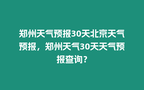 鄭州天氣預(yù)報30天北京天氣預(yù)報，鄭州天氣30天天氣預(yù)報查詢？