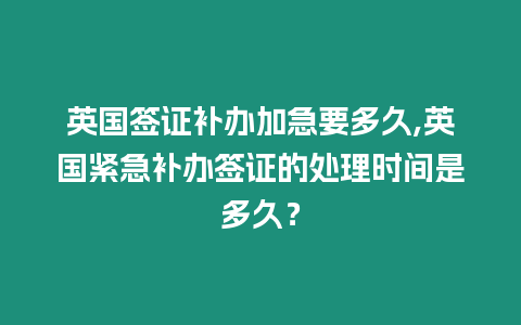 英國簽證補辦加急要多久,英國緊急補辦簽證的處理時間是多久？