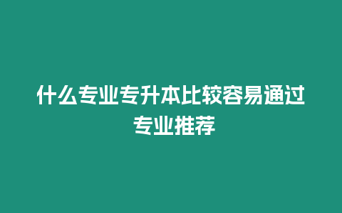 什么專業專升本比較容易通過 專業推薦