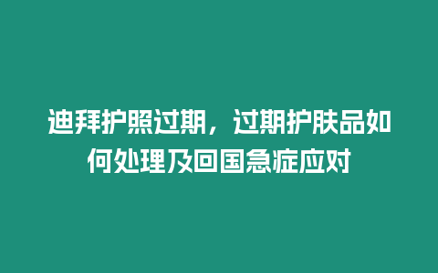 迪拜護(hù)照過(guò)期，過(guò)期護(hù)膚品如何處理及回國(guó)急癥應(yīng)對(duì)