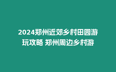 2024鄭州近郊鄉(xiāng)村田園游玩攻略 鄭州周邊鄉(xiāng)村游