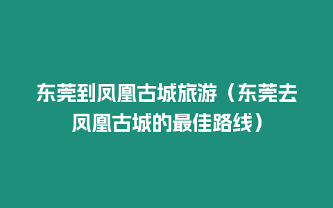 東莞到鳳凰古城旅游（東莞去鳳凰古城的最佳路線）