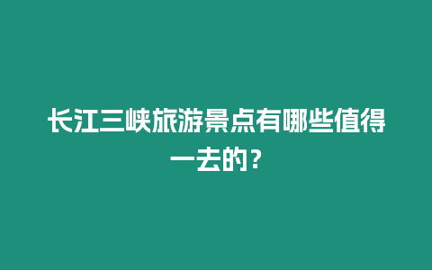 長江三峽旅游景點有哪些值得一去的？