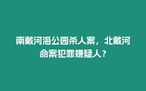 南戴河海公園殺人案，北戴河命案犯罪嫌疑人？