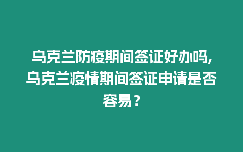 烏克蘭防疫期間簽證好辦嗎,烏克蘭疫情期間簽證申請是否容易？