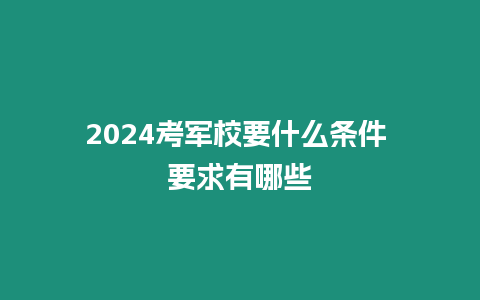 2024考軍校要什么條件 要求有哪些