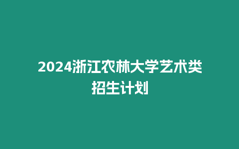 2024浙江農林大學藝術類招生計劃