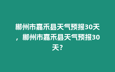 郴州市嘉禾縣天氣預報30天，郴州市嘉禾縣天氣預報30天？