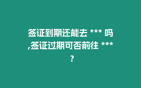 簽證到期還能去 *** 嗎,簽證過期可否前往 *** ？