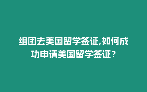 組團去美國留學簽證,如何成功申請美國留學簽證？