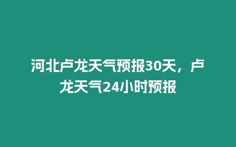 河北盧龍天氣預報30天，盧龍天氣24小時預報